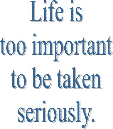 Life is
too important
to be taken
seriously.