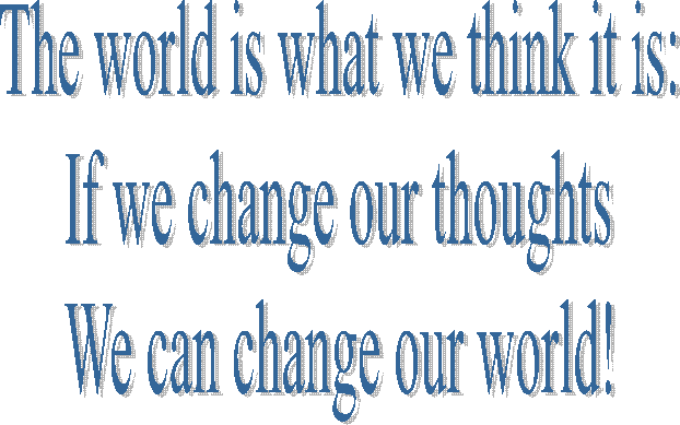 The world is what we think it is:
If we change our thoughts
We can change our world!